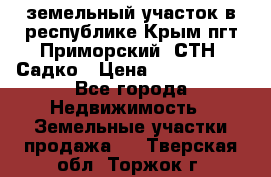 земельный участок в республике Крым пгт Приморский  СТН  Садко › Цена ­ 1 250 000 - Все города Недвижимость » Земельные участки продажа   . Тверская обл.,Торжок г.